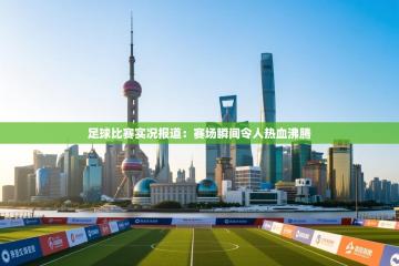 足球比赛实况报道：赛场瞬间令人热血沸腾