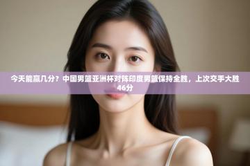 今天能赢几分？中国男篮亚洲杯对阵印度男篮保持全胜，上次交手大胜46分