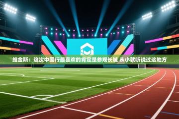 维金斯：这次中国行最喜欢的肯定是参观长城 从小就听说过这地方