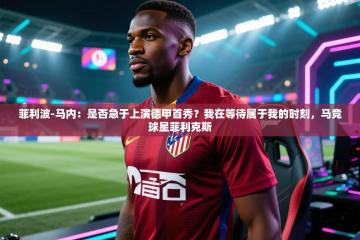 菲利波-马内：是否急于上演德甲首秀？我在等待属于我的时刻，马竞球星菲利克斯