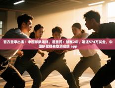 官方重拳出击！中国球队违规，遭重罚：禁赛2年，退还574万奖金，中国队犯规被取消成绩 app