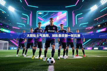 太阳队士气高昂，球队备战新一轮比赛