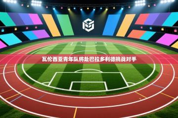 瓦伦西亚青年队将赴巴拉多利德挑战对手