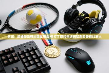 名记：詹姆斯没有出席发布会 但打了视频电话祝贺东契奇续约湖人