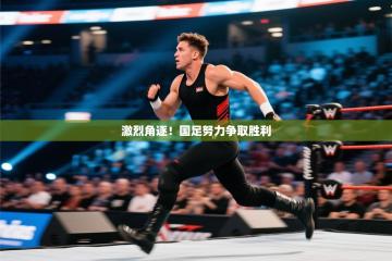 激烈角逐！国足努力争取胜利