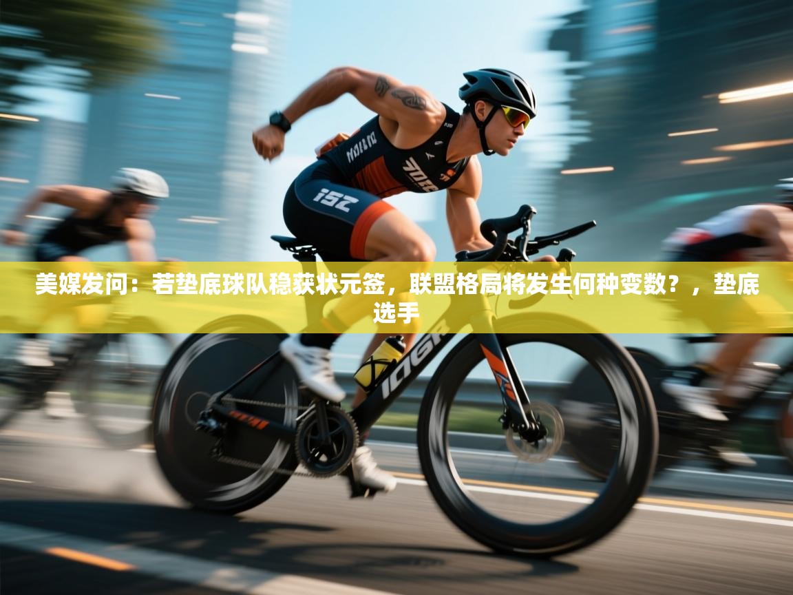 美媒发问:若垫底球队稳获状元签,联盟格局将发生何种变数?,垫底选手 第1张