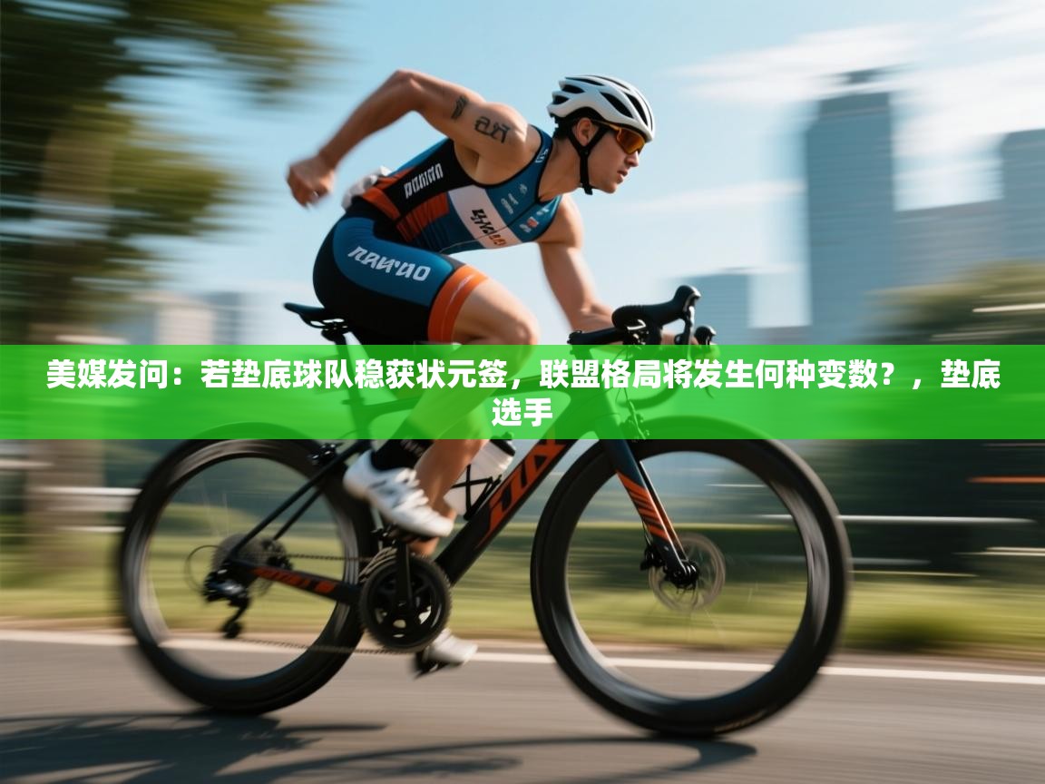 美媒发问:若垫底球队稳获状元签,联盟格局将发生何种变数?,垫底选手 第2张