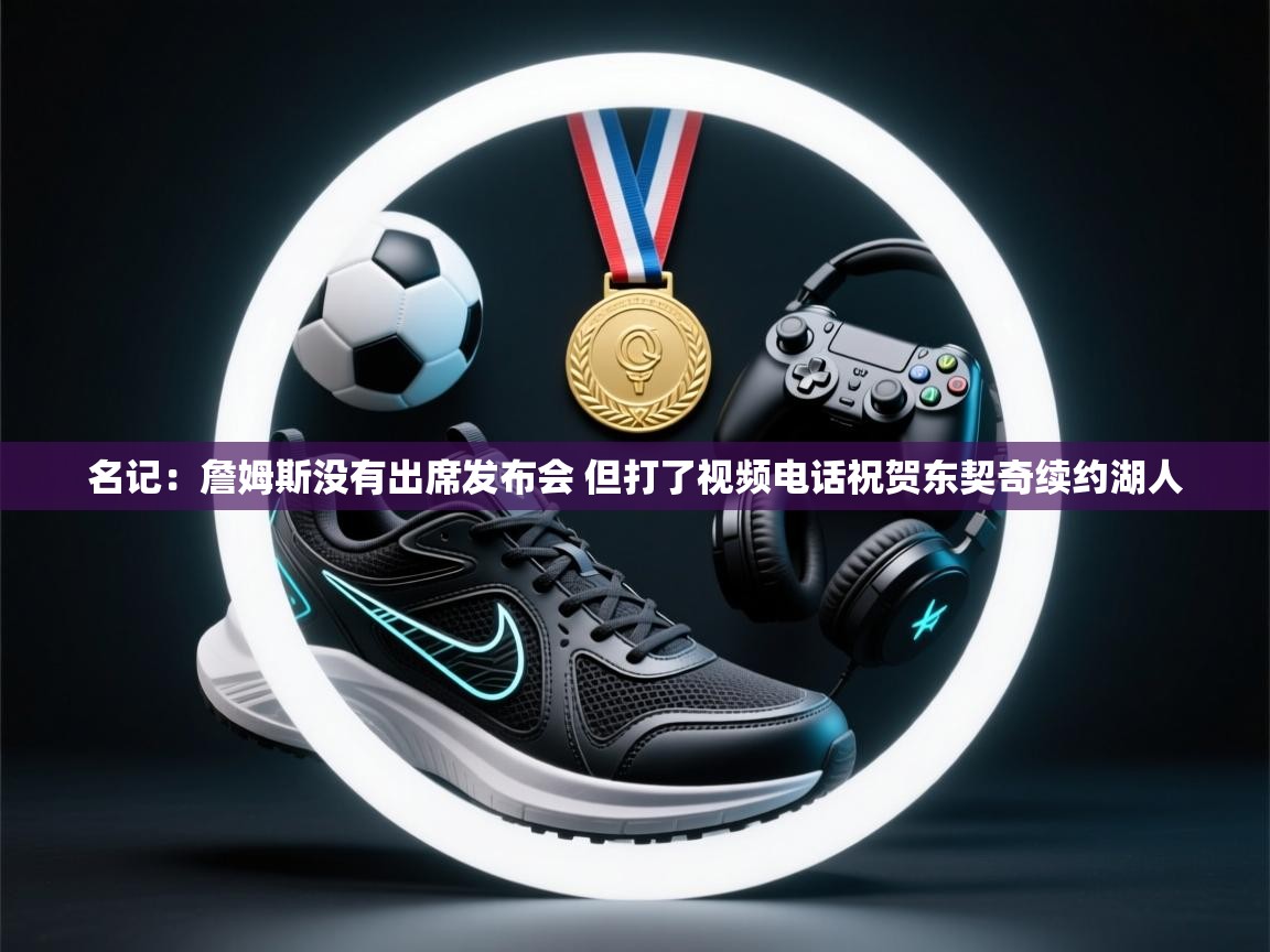 名记:詹姆斯没有出席发布会 但打了视频电话祝贺东契奇续约湖人 第2张