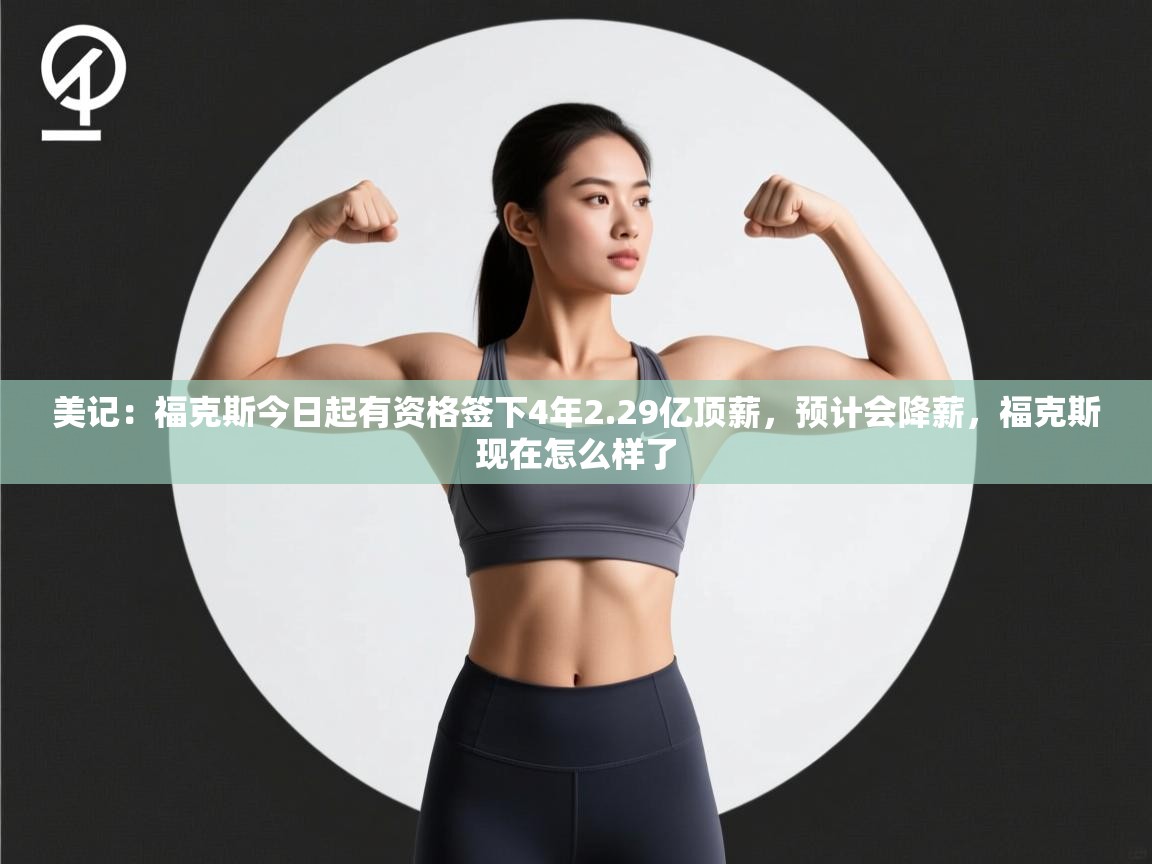 美记:福克斯今日起有资格签下4年2.29亿顶薪,预计会降薪,福克斯现在怎么样了 第2张