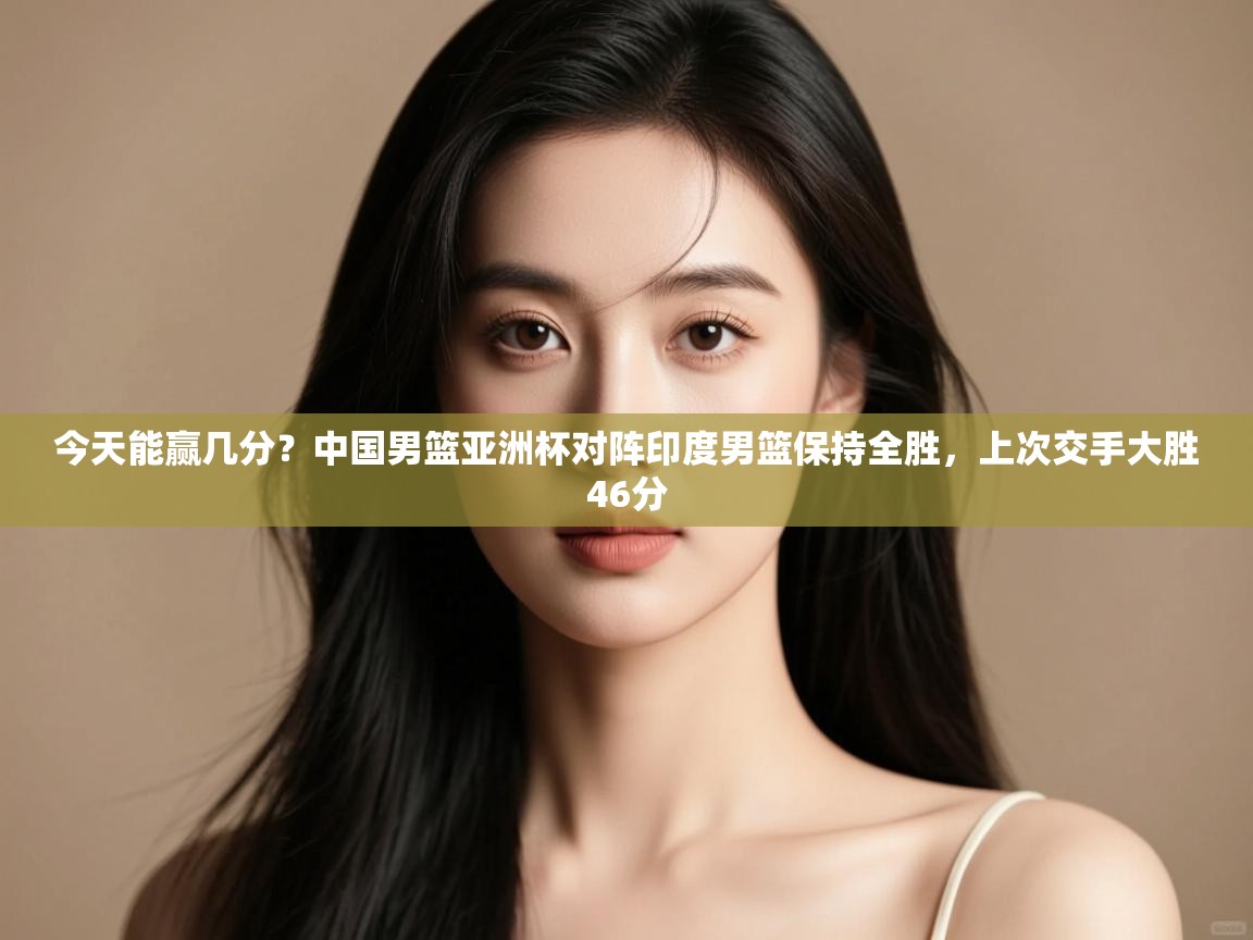 今天能赢几分?中国男篮亚洲杯对阵印度男篮保持全胜,上次交手大胜46分 第2张