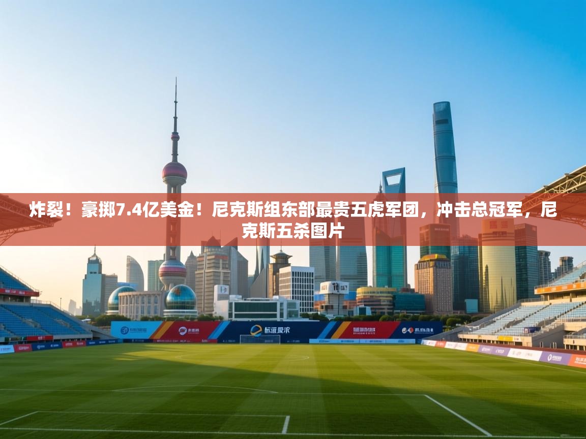 炸裂!豪掷7.4亿美金!尼克斯组东部最贵五虎军团,冲击总冠军,尼克斯五杀图片 第2张