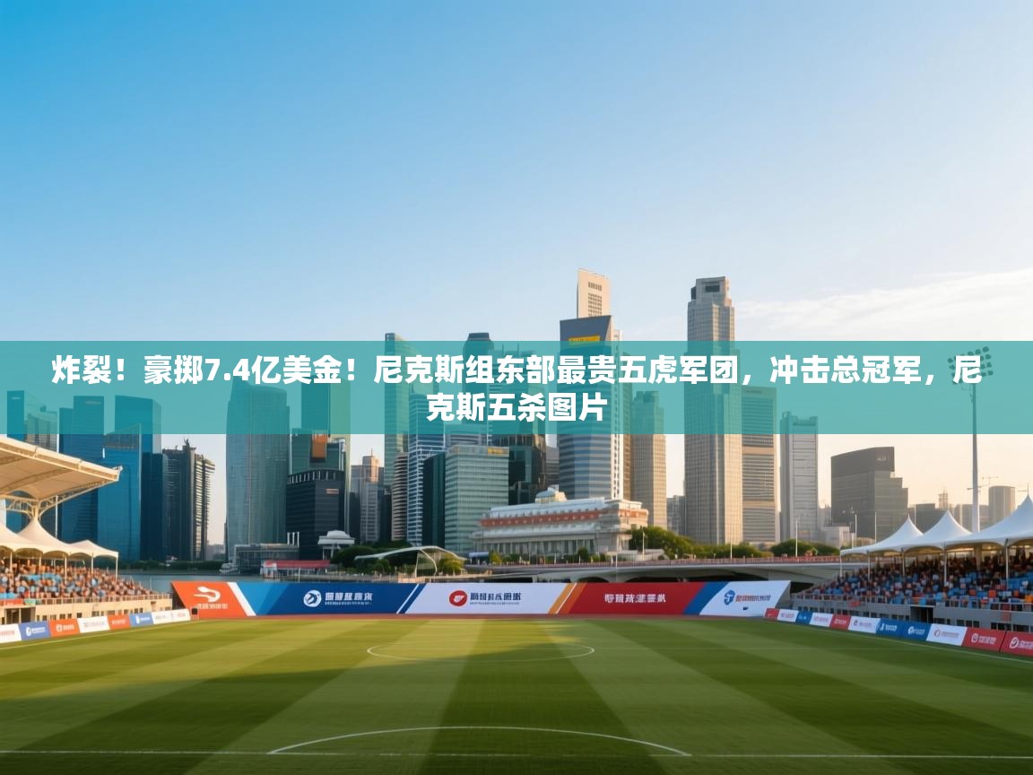 炸裂!豪掷7.4亿美金!尼克斯组东部最贵五虎军团,冲击总冠军,尼克斯五杀图片 第1张