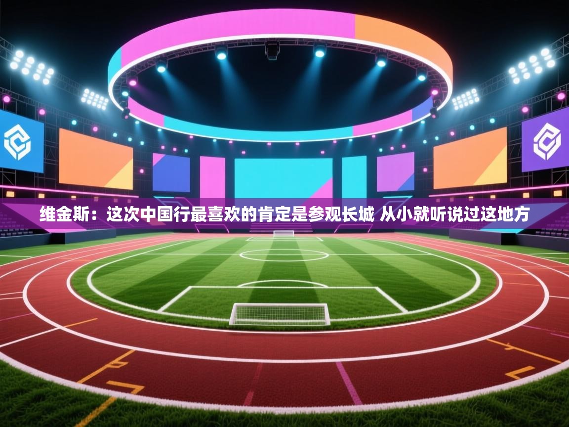 维金斯:这次中国行最喜欢的肯定是参观长城 从小就听说过这地方 第2张