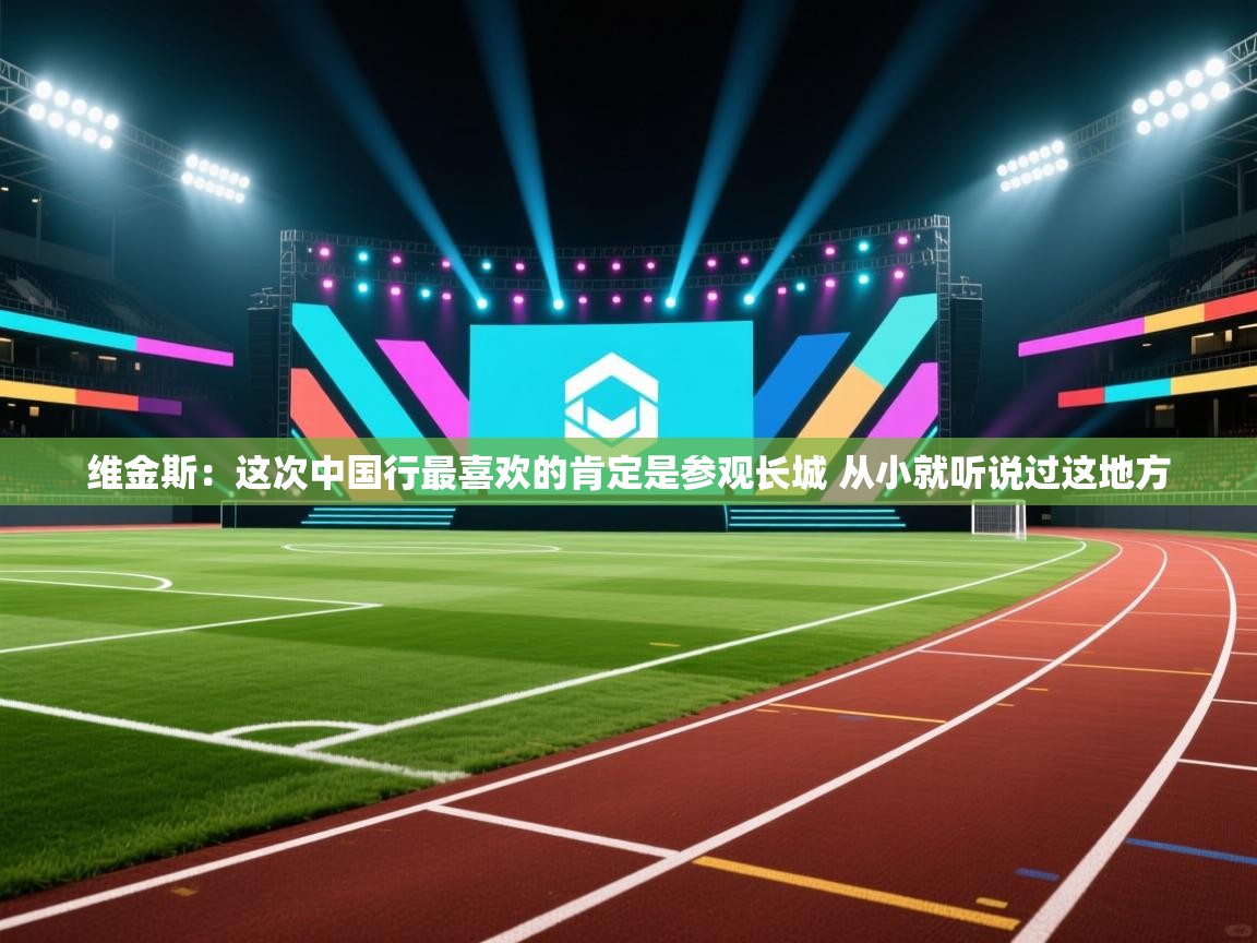 维金斯:这次中国行最喜欢的肯定是参观长城 从小就听说过这地方 第1张