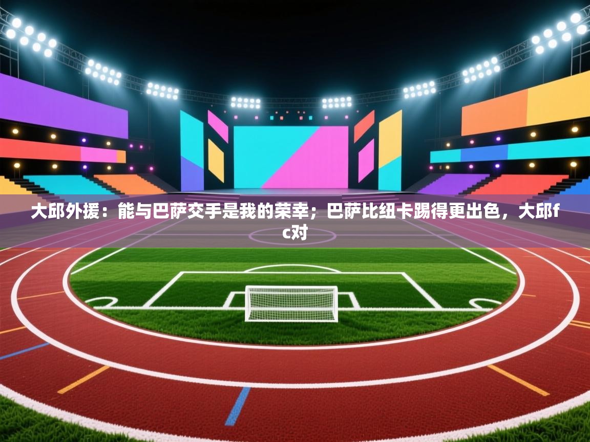 大邱外援：能与巴萨交手是我的荣幸；巴萨比纽卡踢得更出色，大邱fc对  第1张